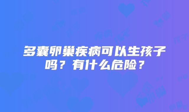 多囊卵巢疾病可以生孩子吗?有什么危险?