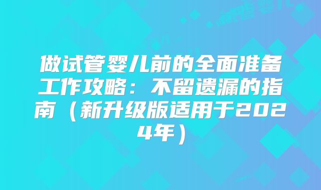 做试管婴儿前的全面准备工作攻略：不留遗漏的指南（新升级版适用于2024年）