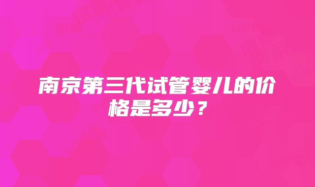 南京第三代试管婴儿的价格是多少？