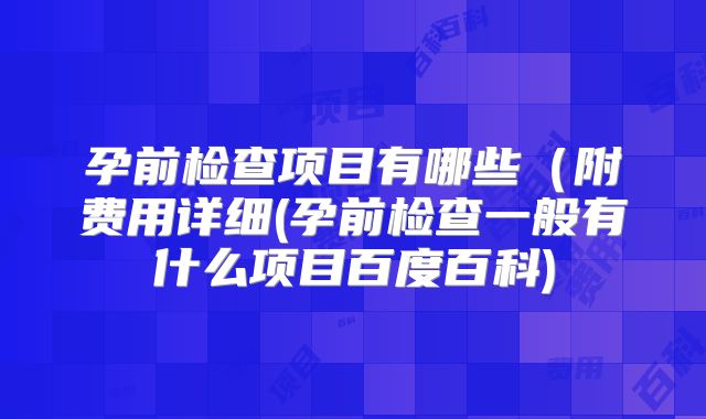 孕前检查项目有哪些（附费用详细(孕前检查一般有什么项目百度百科)