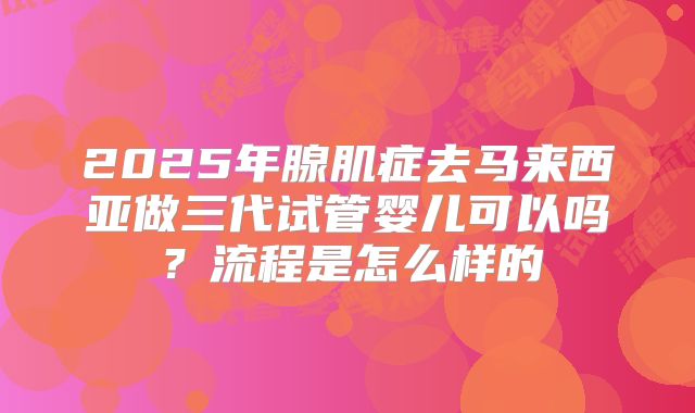 2025年腺肌症去马来西亚做三代试管婴儿可以吗?流程是怎么样的