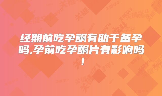 经期前吃孕酮有助于备孕吗,孕前吃孕酮片有影响吗!