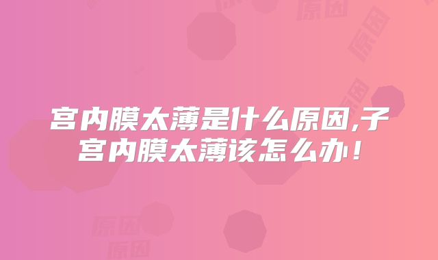 宫内膜太薄是什么原因,子宫内膜太薄该怎么办!