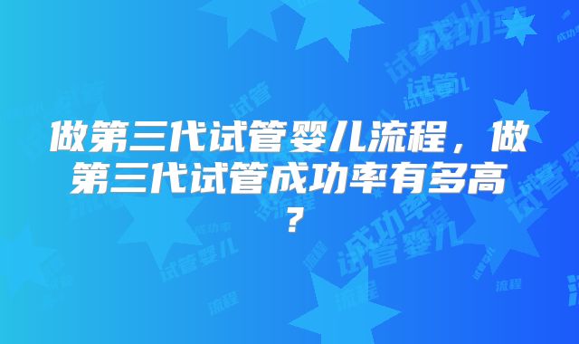 做第三代试管婴儿流程，做第三代试管成功率有多高？