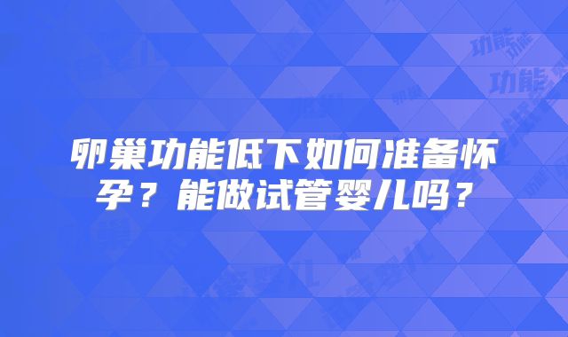 卵巢功能低下如何准备怀孕?能做试管婴儿吗?