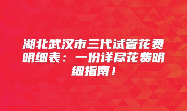 湖北武汉市三代试管花费明细表:一份详尽花费明细指南!