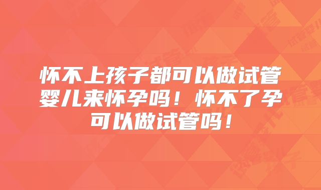 怀不上孩子都可以做试管婴儿来怀孕吗！怀不了孕可以做试管吗！