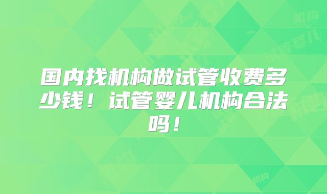 国内找机构做试管收费多少钱!试管婴儿机构合法吗!