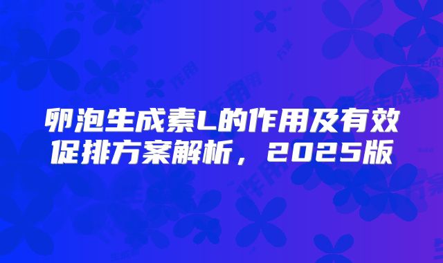 卵泡生成素L的作用及有效促排方案解析,2025版
