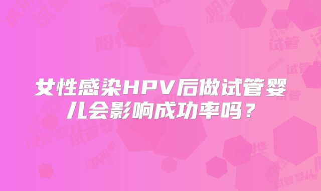 女性感染HPV后做试管婴儿会影响成功率吗？