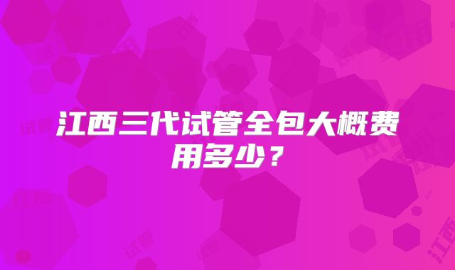 江西三代试管全包大概费用多少？