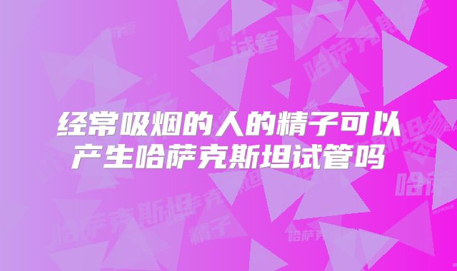 经常吸烟的人的精子可以产生哈萨克斯坦试管吗