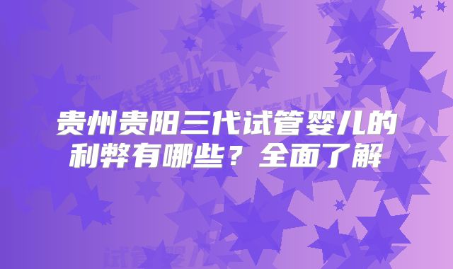 贵州贵阳三代试管婴儿的利弊有哪些？全面了解