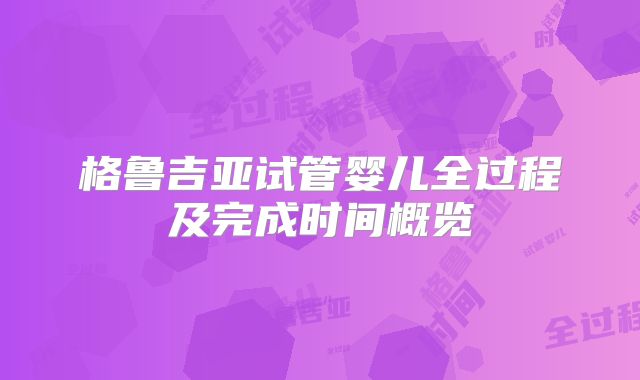 格鲁吉亚试管婴儿全过程及完成时间概览