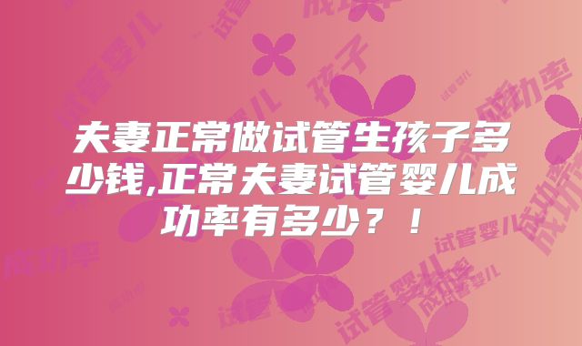 夫妻正常做试管生孩子多少钱,正常夫妻试管婴儿成功率有多少？！
