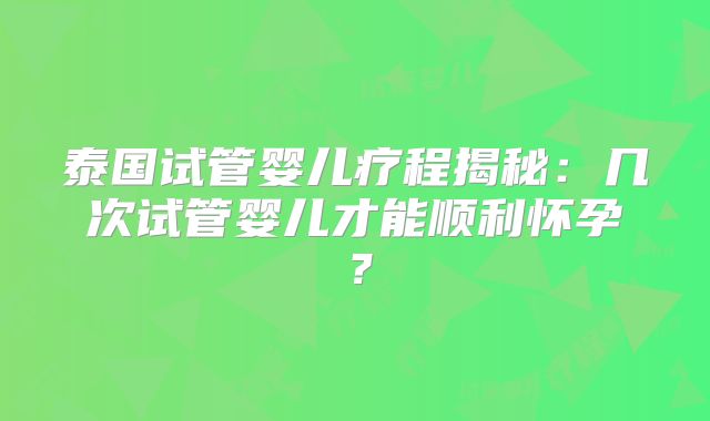泰国试管婴儿疗程揭秘：几次试管婴儿才能顺利怀孕？