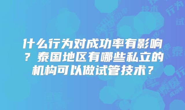 什么行为对成功率有影响？泰国地区有哪些私立的机构可以做试管技术？