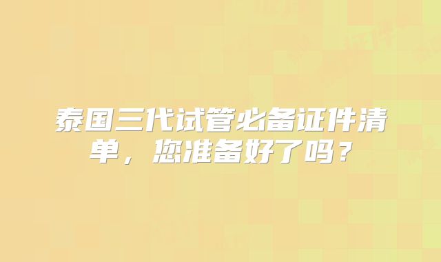 泰国三代试管必备证件清单，您准备好了吗？