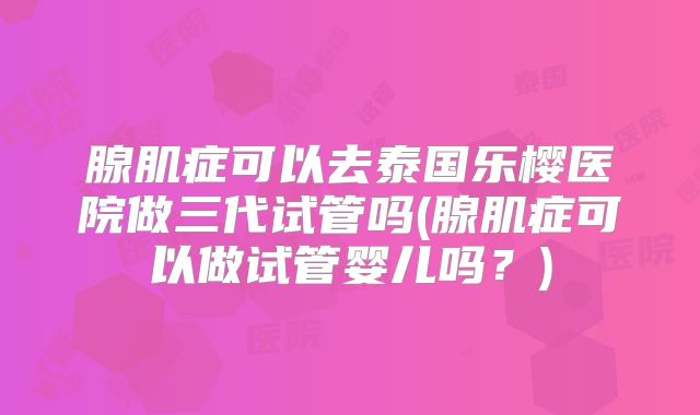 腺肌症可以去泰国乐樱医院做三代试管吗(腺肌症可以做试管婴儿吗?)