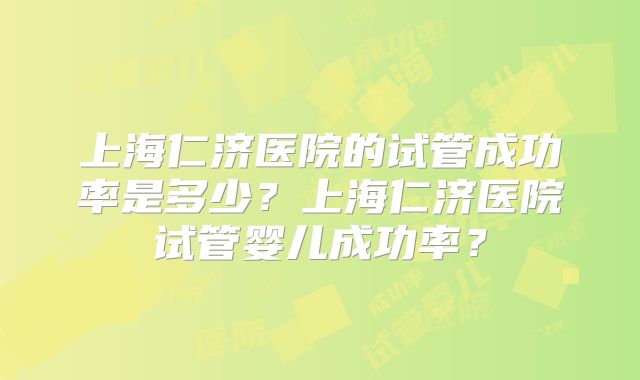 上海仁济医院的试管成功率是多少？上海仁济医院试管婴儿成功率？