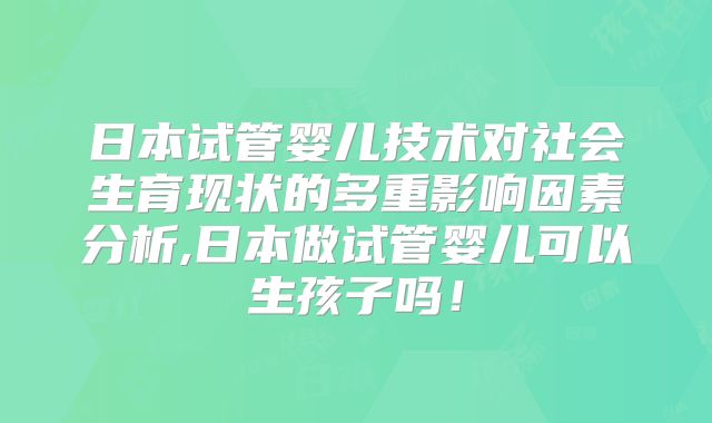 日本试管婴儿技术对社会生育现状的多重影响因素分析,日本做试管婴儿可以生孩子吗！