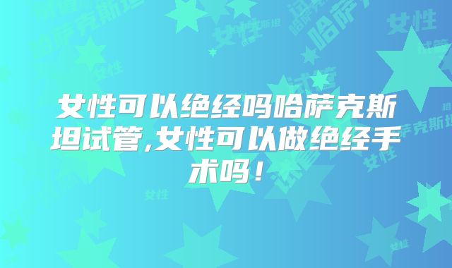 女性可以绝经吗哈萨克斯坦试管,女性可以做绝经手术吗!