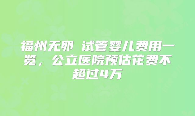福州无卵�试管婴儿费用一览,公立医院预估花费不超过4万