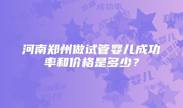 河南郑州做试管婴儿成功率和价格是多少？