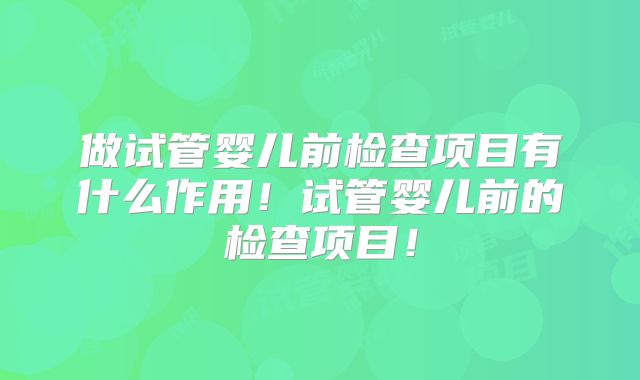 做试管婴儿前检查项目有什么作用!试管婴儿前的检查项目!