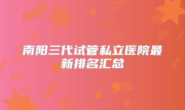 南阳三代试管私立医院最新排名汇总