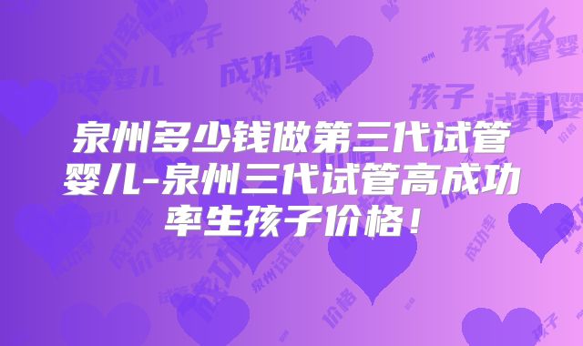 泉州多少钱做第三代试管婴儿-泉州三代试管高成功率生孩子价格！