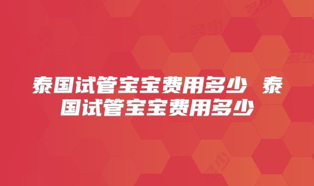 泰国试管宝宝费用多少 泰国试管宝宝费用多少