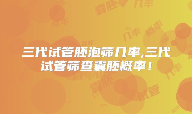 三代试管胚泡筛几率,三代试管筛查囊胚概率！