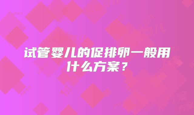 试管婴儿的促排卵一般用什么方案？