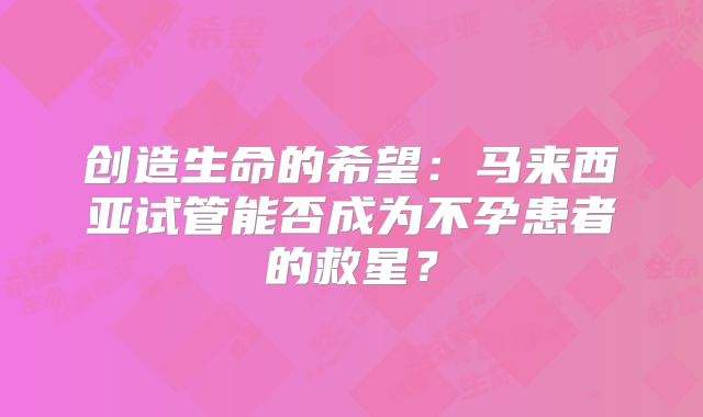 创造生命的希望：马来西亚试管能否成为不孕患者的救星？