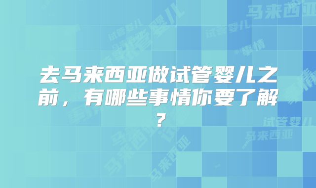 去马来西亚做试管婴儿之前,有哪些事情你要了解?