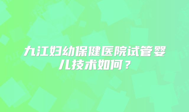 九江妇幼保健医院试管婴儿技术如何？