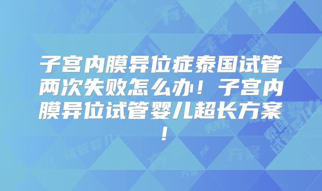子宫内膜异位症泰国试管两次失败怎么办！子宫内膜异位试管婴儿超长方案！