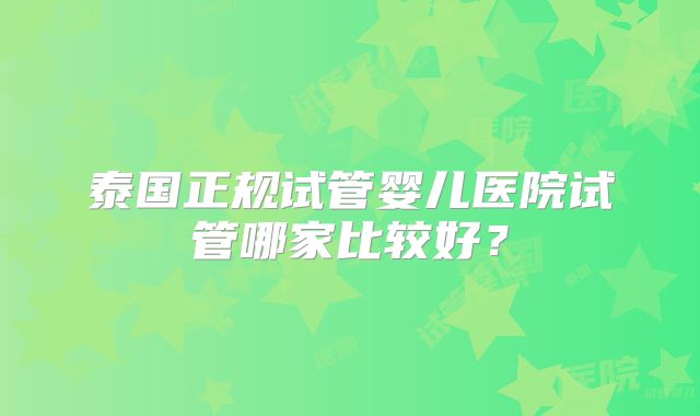 泰国正规试管婴儿医院试管哪家比较好?