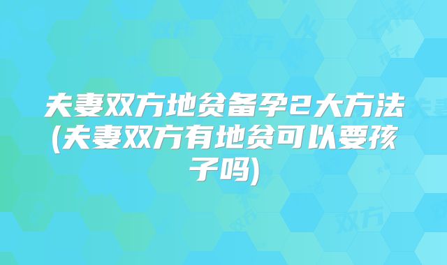 夫妻双方地贫备孕2大方法(夫妻双方有地贫可以要孩子吗)