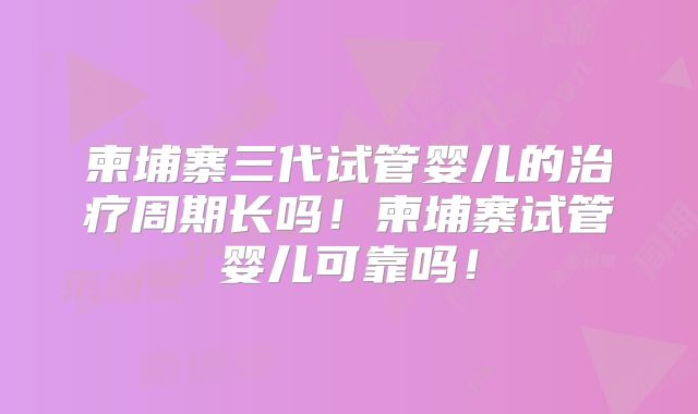 柬埔寨三代试管婴儿的治疗周期长吗!柬埔寨试管婴儿可靠吗!
