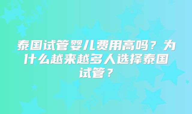 泰国试管婴儿费用高吗？为什么越来越多人选择泰国试管？