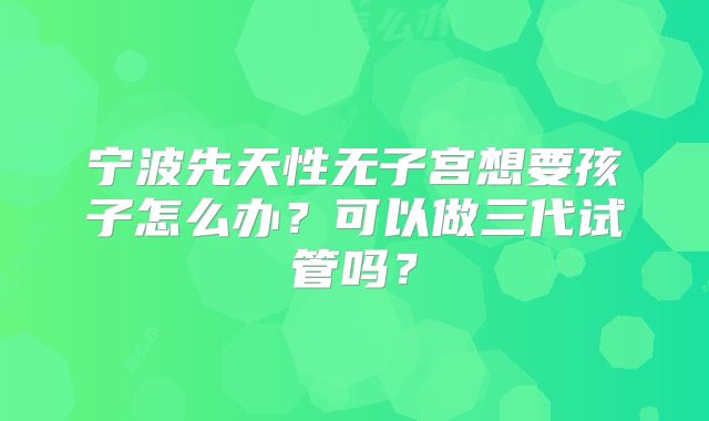 宁波先天性无子宫想要孩子怎么办?可以做三代试管吗?