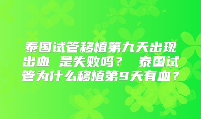泰国试管移植第九天出现出血 是失败吗? 泰国试管为什么移植第9天有血?