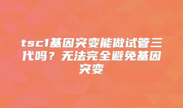 tsc1基因突变能做试管三代吗？无法完全避免基因突变