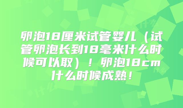 卵泡18厘米试管婴儿（试管卵泡长到18毫米什么时候可以取）！卵泡18cm什么时候成熟！