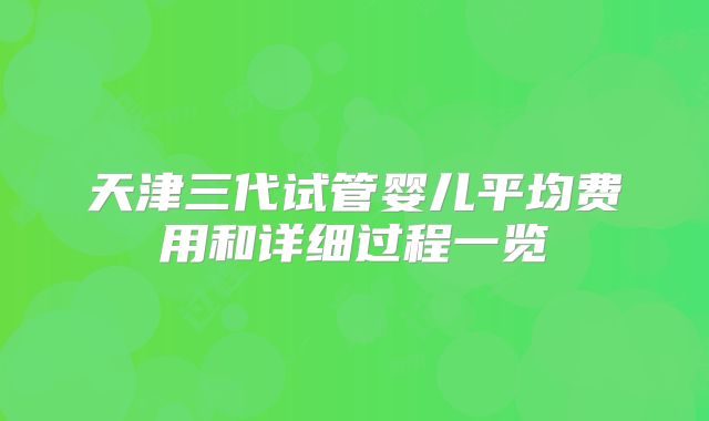 天津三代试管婴儿平均费用和详细过程一览