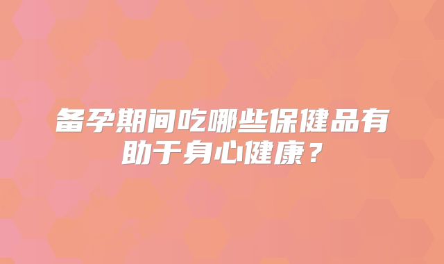 备孕期间吃哪些保健品有助于身心健康？