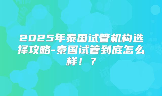 2025年泰国试管机构选择攻略-泰国试管到底怎么样！？