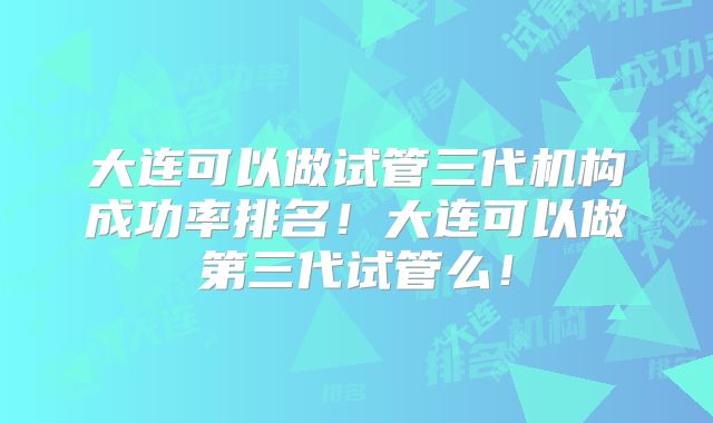 大连可以做试管三代机构成功率排名！大连可以做第三代试管么！